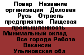 Повар › Название организации ­ Деловая Русь › Отрасль предприятия ­ Пищевая промышленность › Минимальный оклад ­ 15 000 - Все города Работа » Вакансии   . Ульяновская обл.,Барыш г.